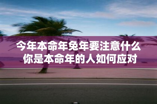 今年本命年蛇年要注意什么 你是本命年的人如何应对蛇年的注意事项