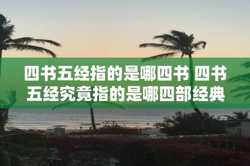四书五经指的是哪四书 四书五经究竟指的是哪四部经典书籍呢