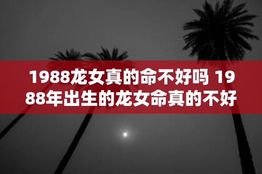 1988龙女真的命不好吗 1988年出生的龙女命真的不好吗