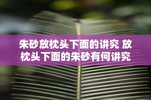 朱砂放枕头下面的讲究 放枕头下面的朱砂有何讲究