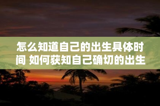 怎么知道自己的出生具体时间 如何获知自己确切的出生时间