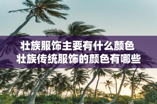 壮族服饰主要有什么颜色 壮族传统服饰的颜色有哪些