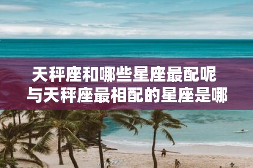 天秤座和哪些星座最配呢 与天秤座最相配的星座是哪些