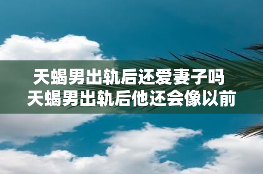 天蝎男出轨后还爱妻子吗 天蝎男出轨后他还会像以前一样爱他的妻子吗