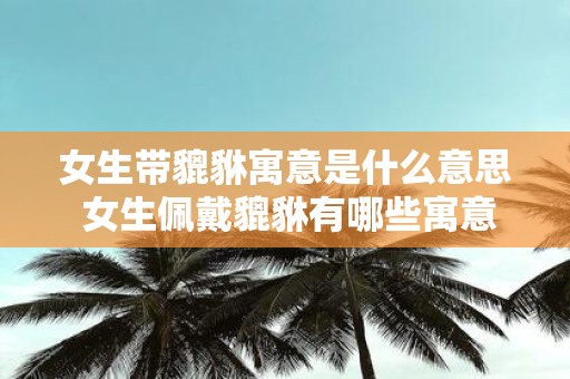 女生带貔貅寓意是什么意思 女生佩戴貔貅有哪些寓意