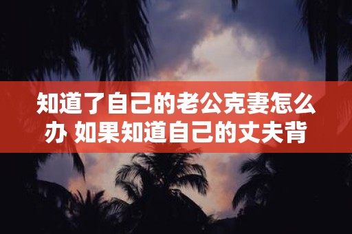 知道了自己的老公克妻怎么办 如果知道自己的丈夫背着自己出轨该怎么处理