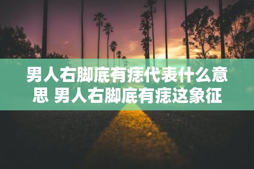 男人右脚底有痣代表什么意思 男人右脚底有痣这象征着什么