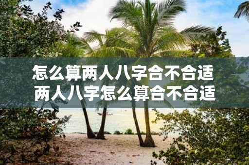 怎么算两人八字合不合适 两人八字怎么算合不合适