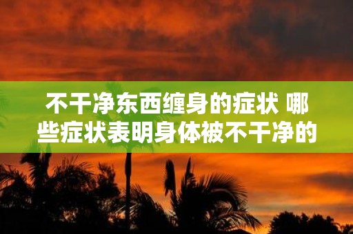 不干净东西缠身的症状 哪些症状表明身体被不干净的东西缠身