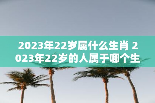 2025年22岁属什么生肖 2025年22岁的人属于哪个生肖