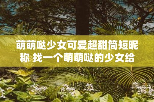 萌萌哒少女可爱超甜简短昵称 找一个萌萌哒的少女给她起一个可爱超甜的简短昵称你会选择什么