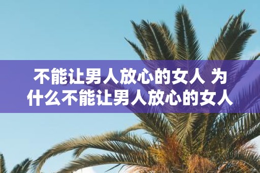 不能让男人放心的女人 为什么不能让男人放心的女人