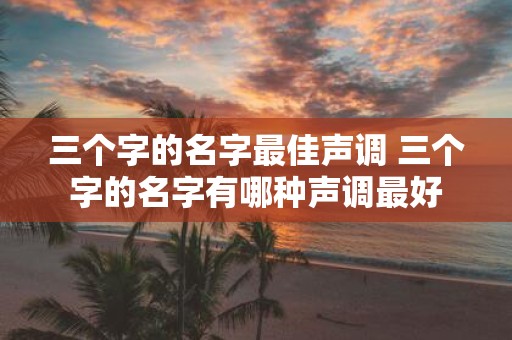 三个字的名字最佳声调 三个字的名字有哪种声调最好