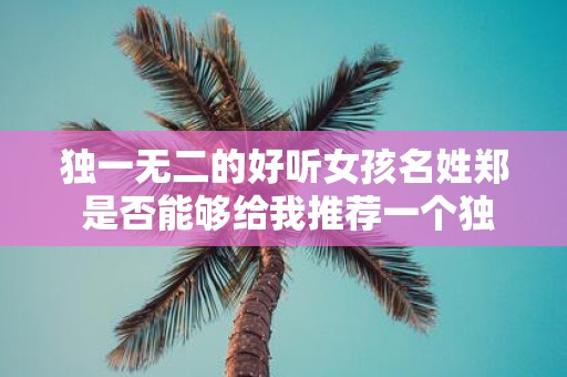 独一无二的好听女孩名姓郑 是否能够给我推荐一个独一无二的好听女孩名配合姓郑