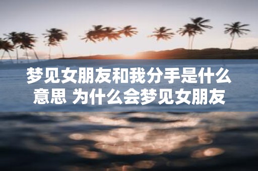 梦见女朋友和我分手是什么意思 为什么会梦见女朋友和我分手