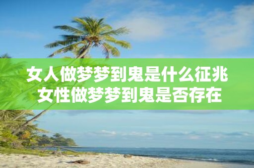 女人做梦梦到鬼是什么征兆 女性做梦梦到鬼是否存在某种预示或征兆