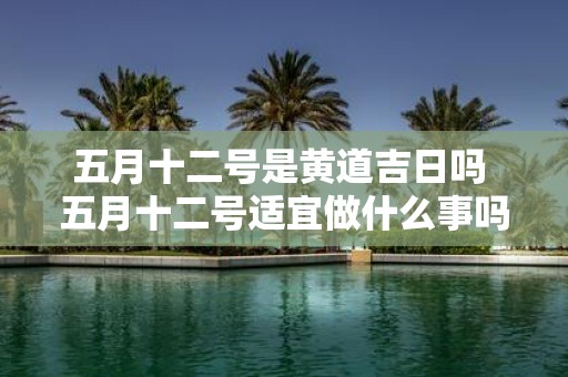 五月十二号是黄道吉日吗 五月十二号适宜做什么事吗