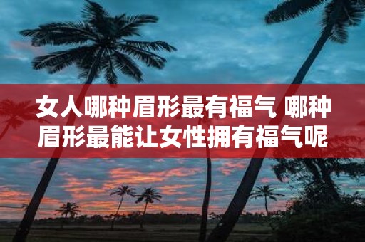 女人哪种眉形最有福气 哪种眉形最能让女性拥有福气呢