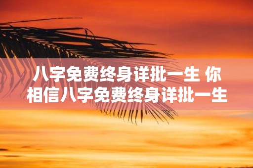 八字免费终身详批一生 你相信八字免费终身详批一生这种服务吗
