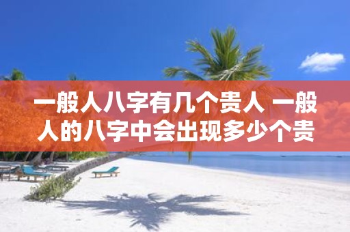 一般人八字有几个贵人 一般人的八字中会出现多少个贵人