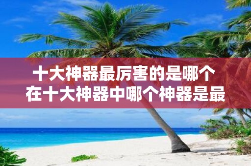 十大神器最厉害的是哪个 在十大神器中哪个神器是最为强大的