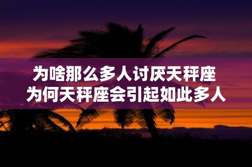 为啥那么多人讨厌天秤座 为何天秤座会引起如此多人的不满和反感