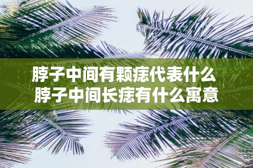 脖子中间有颗痣代表什么 脖子中间长痣有什么寓意