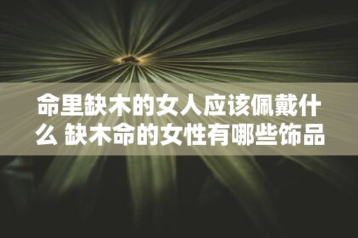 命里缺木的女人应该佩戴什么 缺木命的女性有哪些饰品是适合佩戴的