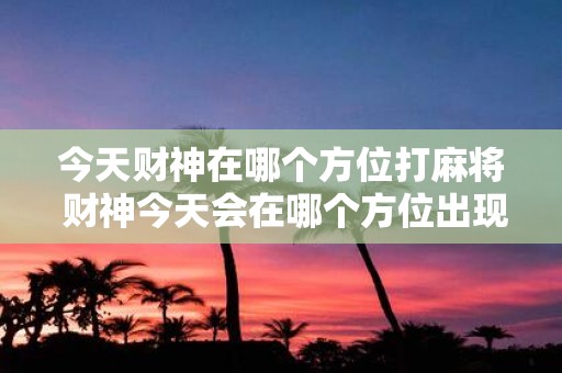 今天财神在哪个方位打麻将 财神今天会在哪个方位出现打麻将呢