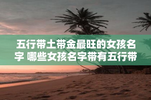 五行带土带金最旺的女孩名字 哪些女孩名字带有五行带土带金气息最为旺盛