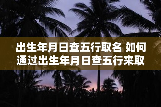 出生年月日查五行取名 如何通过出生年月日查五行来取名