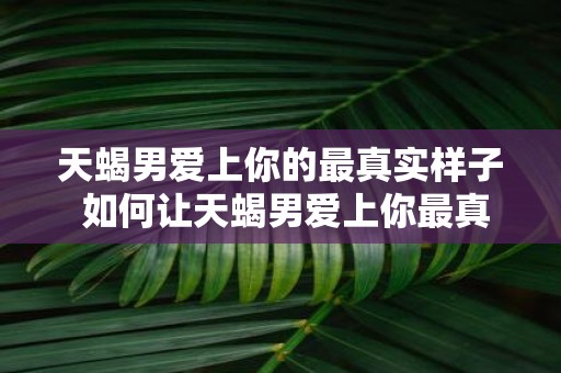 天蝎男爱上你的最真实样子 如何让天蝎男爱上你最真实的自己