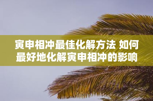 寅申相冲最佳化解方法 如何最好地化解寅申相冲的影响