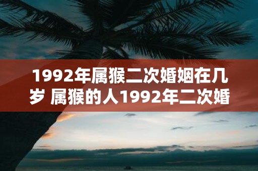 1992年属猴二次婚姻在几岁 属猴的人1992年二次婚姻时一般在几岁结婚呢