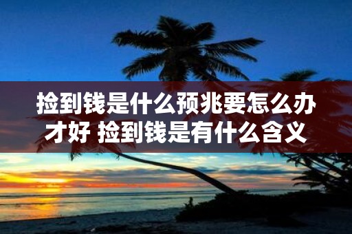 捡到钱是什么预兆要怎么办才好 捡到钱是有什么含义应该如何处理