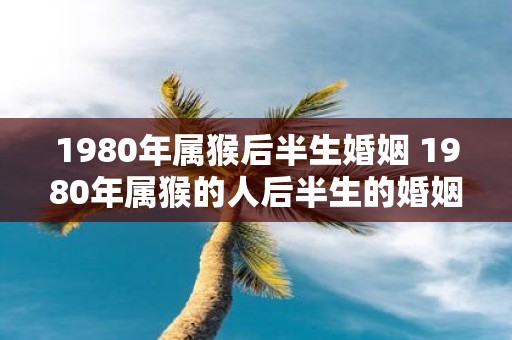 1980年属猴后半生婚姻 1980年属猴的人后半生的婚姻状况如何