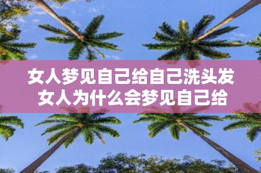 女人梦见自己给自己洗头发 女人为什么会梦见自己给自己洗头发