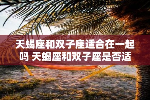 天蝎座和双子座适合在一起吗 天蝎座和双子座是否适合在一起