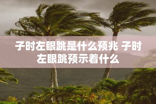 子时左眼跳是什么预兆 子时左眼跳预示着什么