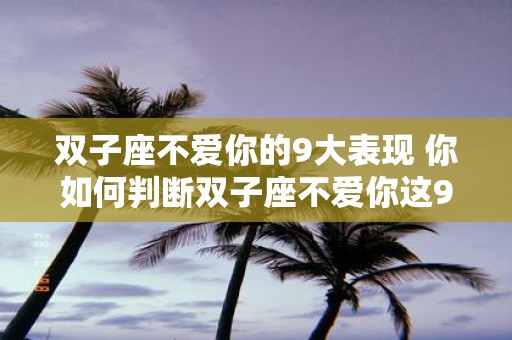 双子座不爱你的9大表现 你如何判断双子座不爱你这9大表现揭示真相 双子座不爱你的9大表现 你如何判断双子座不爱你这9大表现揭示真相