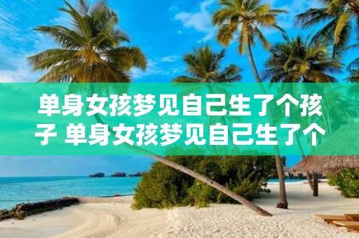 单身女孩梦见自己生了个孩子 单身女孩梦见自己生了个孩子这意味着什么
