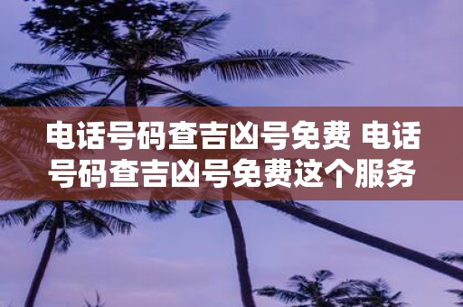 电话号码查吉凶号免费 电话号码查吉凶号免费这个服务真的能帮助人们了解自己的命运吗