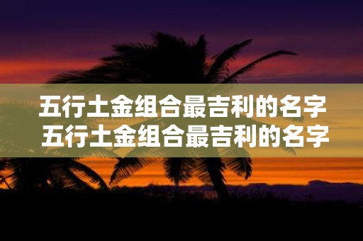 五行土金组合最吉利的名字 五行土金组合最吉利的名字是什么