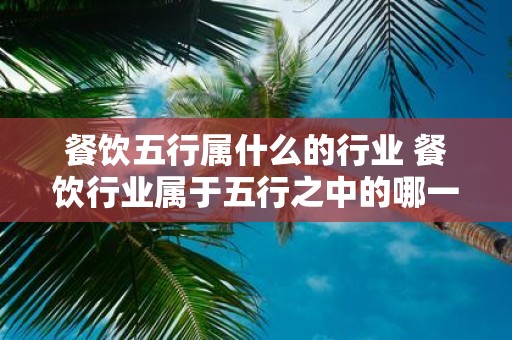 餐饮五行属什么的行业 餐饮行业属于五行之中的哪一行