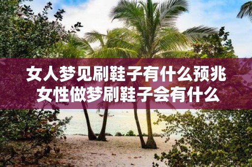 女人梦见刷鞋子有什么预兆 女性做梦刷鞋子会有什么预示意义