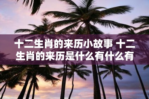 十二生肖的来历小故事 十二生肖的来历是什么有什么有趣的小故事