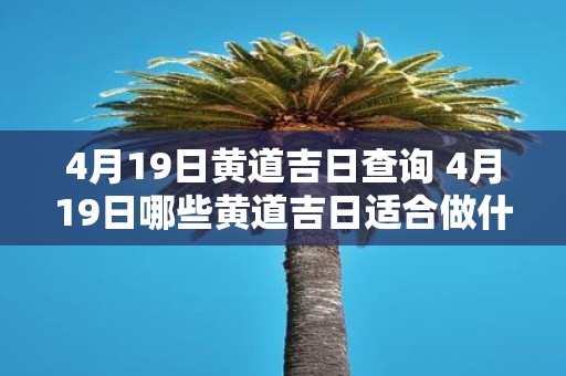 4月19日黄道吉日查询 4月19日哪些黄道吉日适合做什么