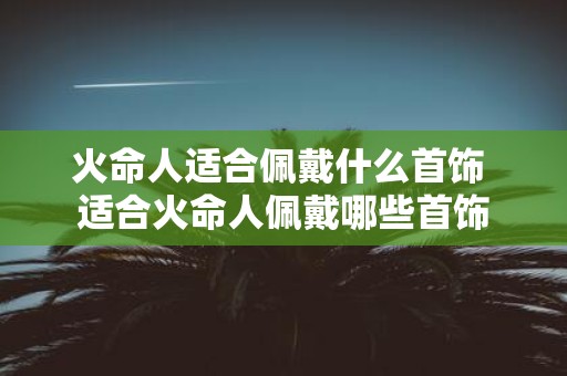 火命人适合佩戴什么首饰 适合火命人佩戴哪些首饰