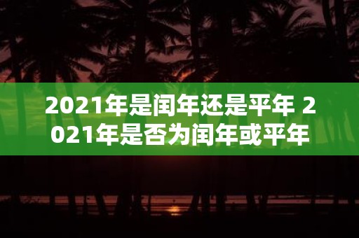 2021年是闰年还是平年 2021年是否为闰年或平年