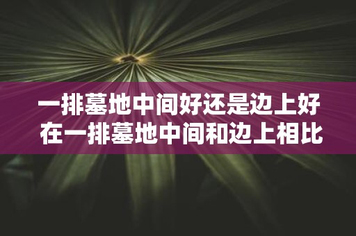 一排墓地中间好还是边上好 在一排墓地中间和边上相比哪个位置更好安葬